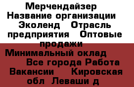 Мерчендайзер › Название организации ­ Эколенд › Отрасль предприятия ­ Оптовые продажи › Минимальный оклад ­ 18 000 - Все города Работа » Вакансии   . Кировская обл.,Леваши д.